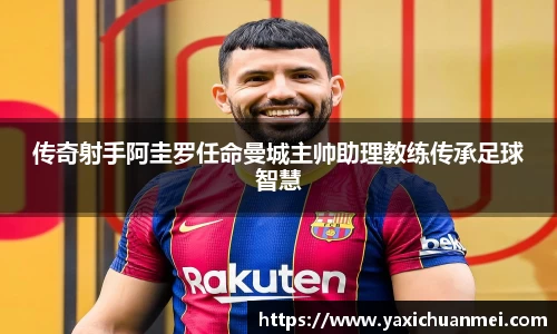 传奇射手阿圭罗任命曼城主帅助理教练传承足球智慧