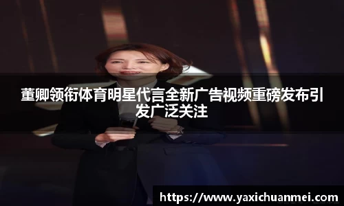 董卿领衔体育明星代言全新广告视频重磅发布引发广泛关注
