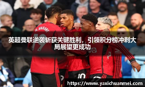 英超曼联逆袭斩获关键胜利，引领积分榜冲刺大局展望更成功