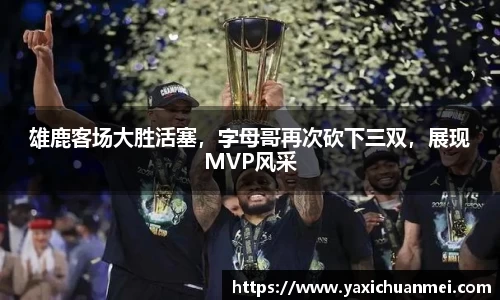 雄鹿客场大胜活塞，字母哥再次砍下三双，展现MVP风采
