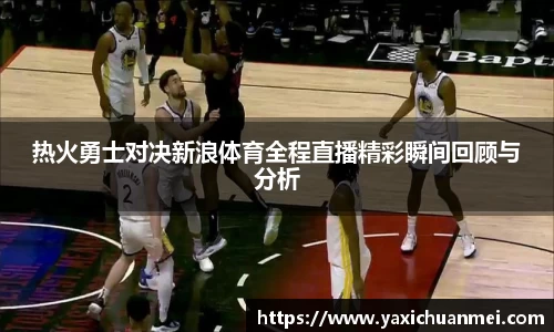 热火勇士对决新浪体育全程直播精彩瞬间回顾与分析